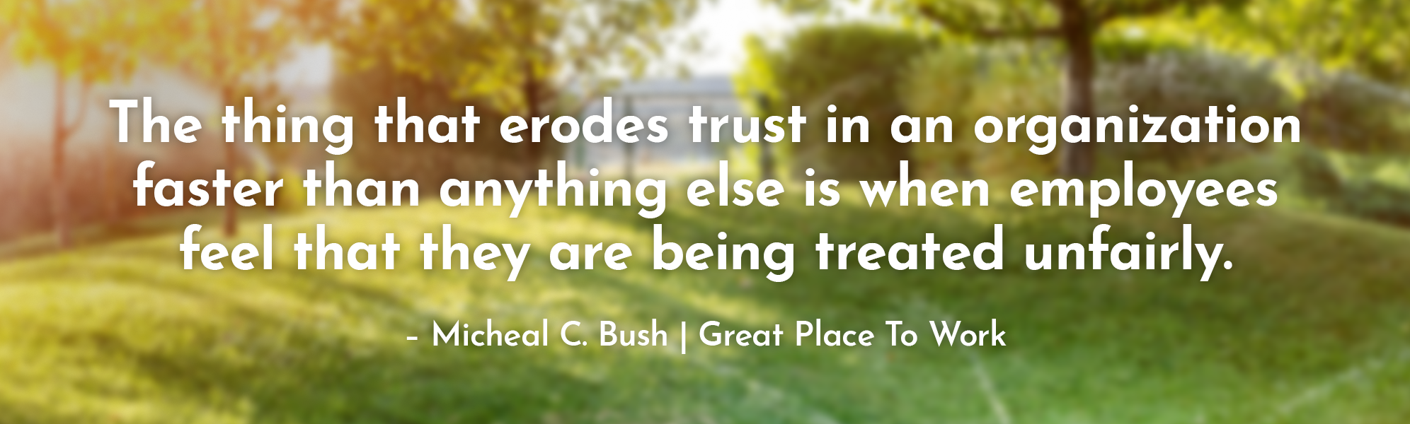 “The thing that erodes trust in an organization faster than anything else is when employees feel that they are being treated unfairly.” – Micheal C. Bush | Great Place To Work